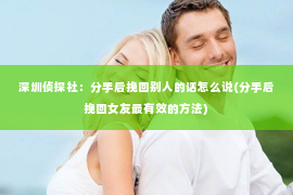 深圳侦探社：分手后挽回别人的话怎么说(分手后挽回女友最有效的方法)