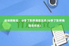 深圳侦探社：分手了怎样挽回女孩(分手了怎样挽回女孩呢)