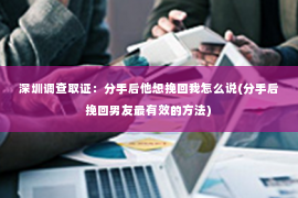 深圳调查取证：分手后他想挽回我怎么说(分手后挽回男友最有效的方法)