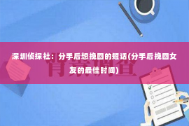 深圳侦探社：分手后想挽回的短话(分手后挽回女友的最佳时间)