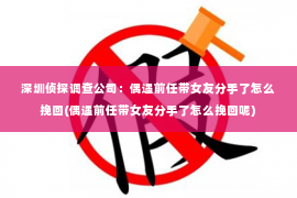 深圳侦探调查公司：偶遇前任带女友分手了怎么挽回(偶遇前任带女友分手了怎么挽回呢)