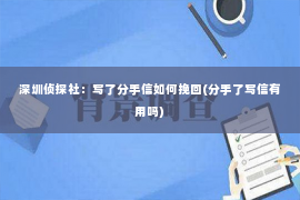 深圳侦探社：写了分手信如何挽回(分手了写信有用吗)