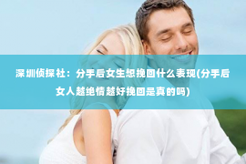 深圳侦探社：分手后女生想挽回什么表现(分手后女人越绝情越好挽回是真的吗)