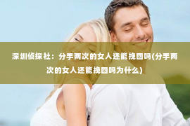 深圳侦探社：分手两次的女人还能挽回吗(分手两次的女人还能挽回吗为什么)