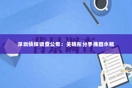 深圳侦探调查公司：关晓彤分手挽回水瓶