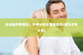 深圳婚外情取证：不孕分手还要挽回吗(因为不孕分手)