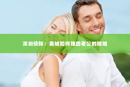 深圳侦探：离婚如何挽回老公的婚姻