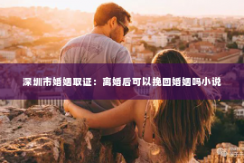 深圳市婚姻取证：离婚后可以挽回婚姻吗小说