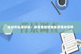 深圳市私家侦探：珠海挽回婚姻哪家值得信赖