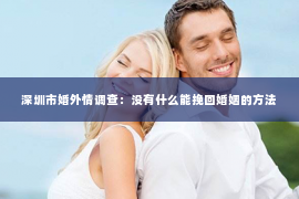 深圳市婚外情调查：没有什么能挽回婚姻的方法