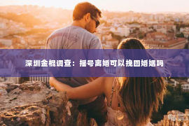 深圳金棍调查：摇号离婚可以挽回婚姻吗