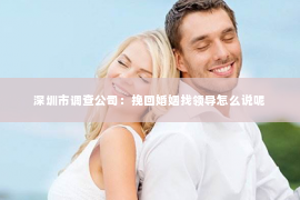 深圳市调查公司：挽回婚姻找领导怎么说呢