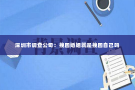 深圳市调查公司：挽回婚姻就是挽回自己吗