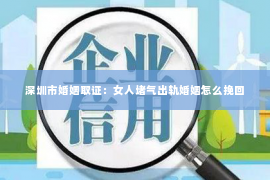 深圳市婚姻取证：女人堵气出轨婚姻怎么挽回