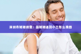 深圳市婚姻调查：当婚姻遇到小三怎么挽回