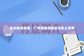 深圳金棍调查：广州婚姻挽回咨询怎么收费