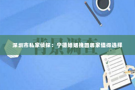 深圳市私家侦探：宁德婚姻挽回哪家值得选择