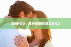 深圳市侦探：塔罗牌测婚姻挽回准吗女