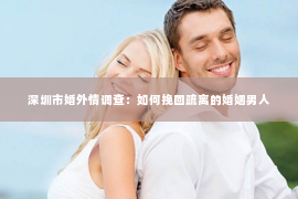 深圳市婚外情调查：如何挽回疏离的婚姻男人