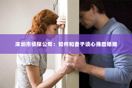 深圳市侦探公司：如何和妻子谈心挽回婚姻