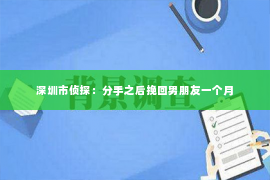 深圳市侦探：分手之后挽回男朋友一个月