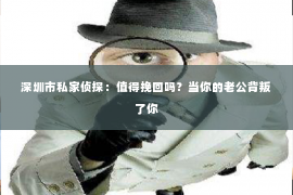 深圳市私家侦探：值得挽回吗？当你的老公背叛了你