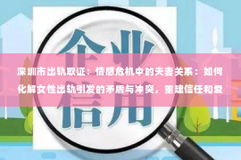 深圳市出轨取证：情感危机中的夫妻关系：如何化解女性出轨引发的矛盾与冲突，重建信任和爱情