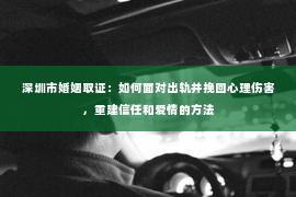 深圳市婚姻取证：如何面对出轨并挽回心理伤害，重建信任和爱情的方法