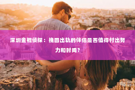 深圳金棍侦探：挽回出轨的伴侣是否值得付出努力和时间？