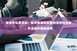 深圳市私家侦探：如何重建与女友的信任和关系，从出轨中挽回爱情