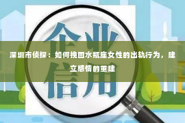 深圳市侦探：如何挽回水瓶座女性的出轨行为，建立感情的重建