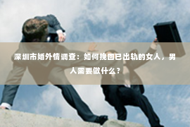 深圳市婚外情调查：如何挽回已出轨的女人，男人需要做什么？
