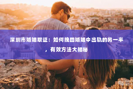 深圳市婚姻取证：如何挽回婚姻中出轨的另一半，有效方法大揭秘