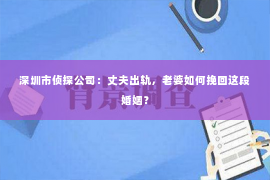 深圳市侦探公司：丈夫出轨，老婆如何挽回这段婚姻？