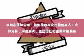 深圳市侦探公司：如何挽回再次出轨的男人：冷静分析、沟通解决、重塑信任和重新审视关系