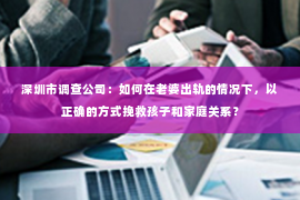 深圳市调查公司：如何在老婆出轨的情况下，以正确的方式挽救孩子和家庭关系？