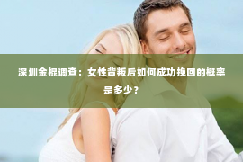 深圳金棍调查：女性背叛后如何成功挽回的概率是多少？