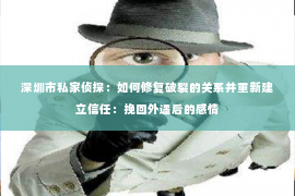 深圳市私家侦探：如何修复破裂的关系并重新建立信任：挽回外遇后的感情