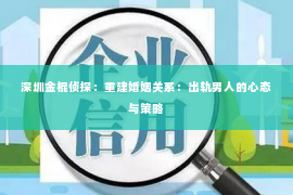 深圳金棍侦探：重建婚姻关系：出轨男人的心态与策略