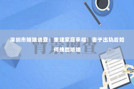 深圳市婚姻调查：重建家庭幸福：妻子出轨后如何挽回婚姻