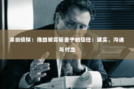 深圳侦探：挽回被背叛妻子的信任：诚实、沟通与付出