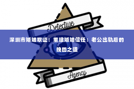 深圳市婚姻取证：重建婚姻信任：老公出轨后的挽回之道