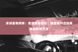 深圳金棍侦探：重建婚姻信任：挽回婚内出轨离婚的有效方法