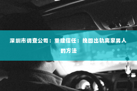 深圳市调查公司：重建信任：挽回出轨离家男人的方法