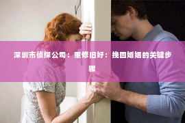 深圳市侦探公司：重修旧好：挽回婚姻的关键步骤