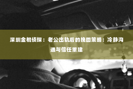 深圳金棍侦探：老公出轨后的挽回策略：冷静沟通与信任重建