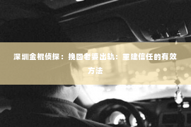 深圳金棍侦探：挽回老婆出轨：重建信任的有效方法