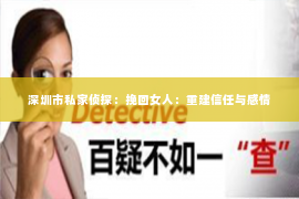 深圳市私家侦探：挽回女人：重建信任与感情