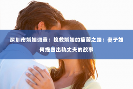 深圳市婚姻调查：挽救婚姻的痛苦之路：妻子如何挽回出轨丈夫的故事