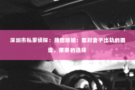 深圳市私家侦探：挽回婚姻：面对妻子出轨的困境，弟弟的选择